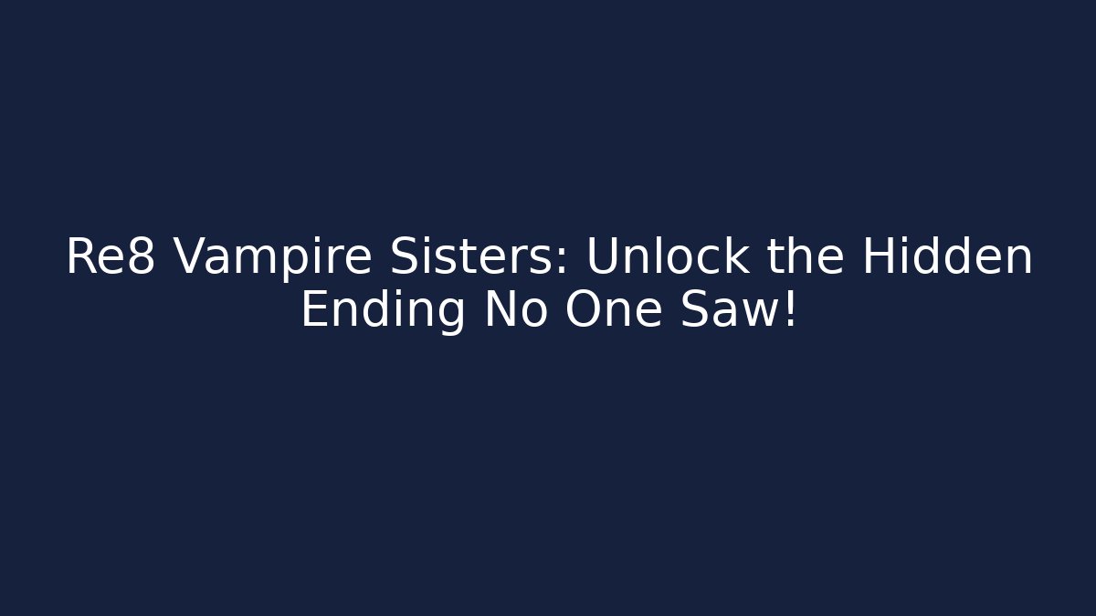 Re8 Vampire Sisters: Unlock the Hidden Ending No One Saw!