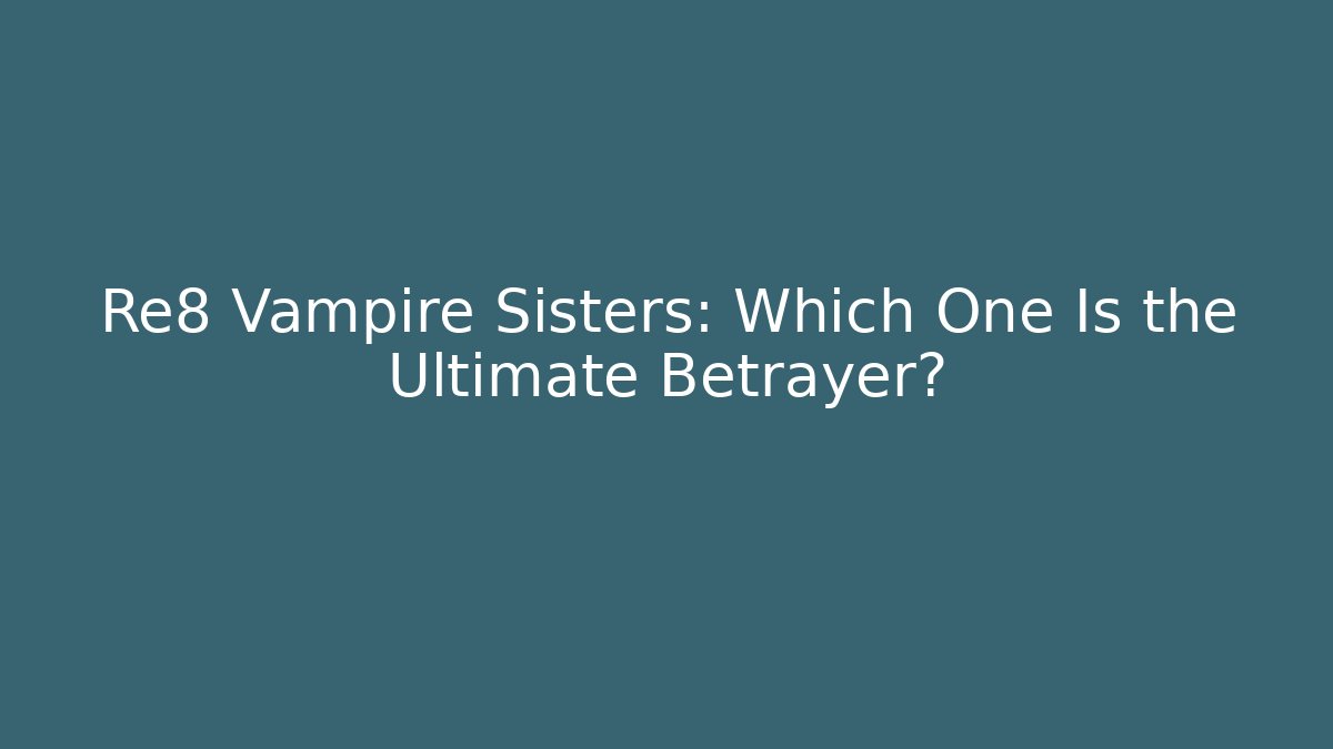 Re8 Vampire Sisters: Which One Is the Ultimate Betrayer?
