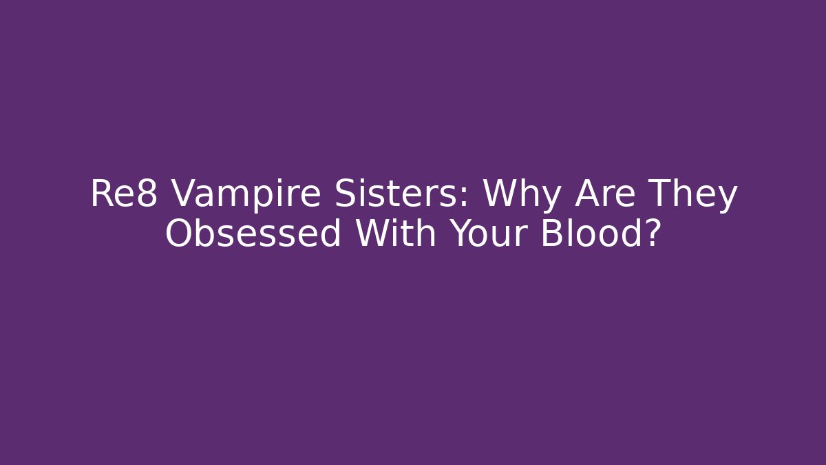Re8 Vampire Sisters: Why Are They Obsessed With Your Blood?