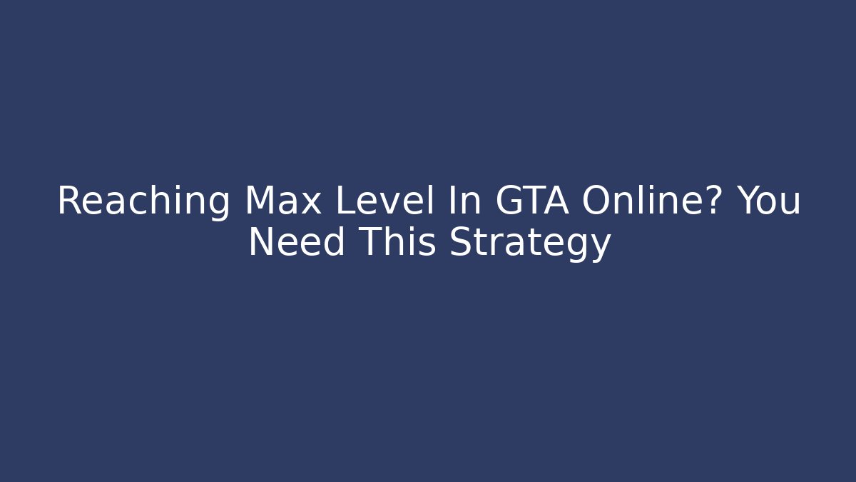 Reaching Max Level In GTA Online? You Need This Strategy - Create More Assets