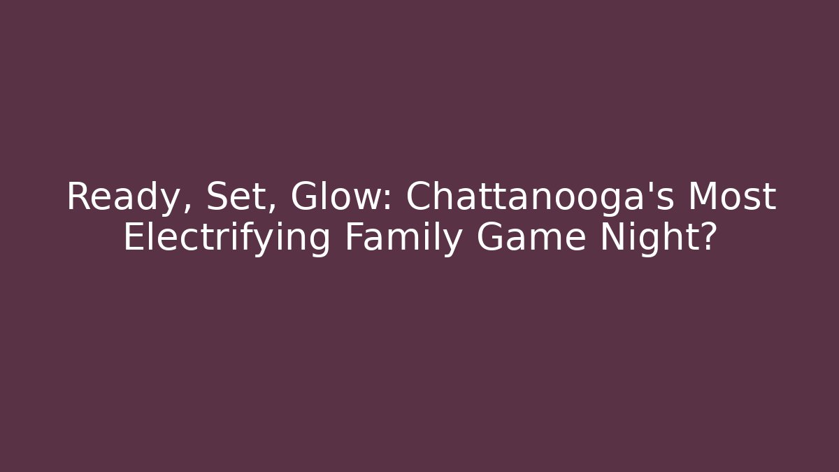 Ready, Set, Glow: Chattanooga’s Most Electrifying Family Game Night?