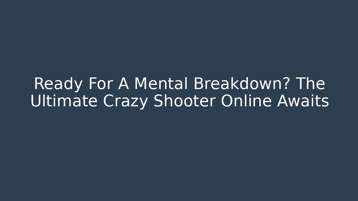 Ready For A Mental Breakdown? The Ultimate Crazy Shooter Online Awaits