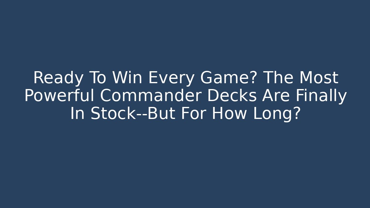 Ready To Win Every Game? The Most Powerful Commander Decks Are Finally In Stock—But For How Long?