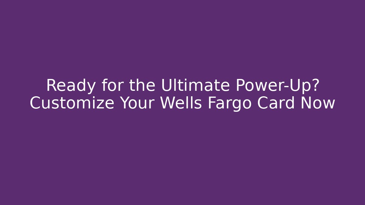 Ready for the Ultimate Power-Up? Customize Your Wells Fargo Card Now