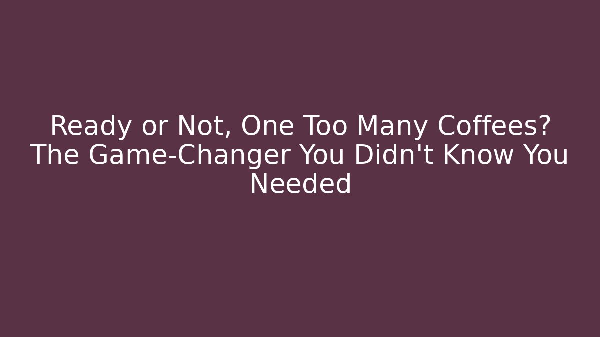 Ready or Not, One Too Many Coffees? The Game-Changer You Didn't Know You Needed