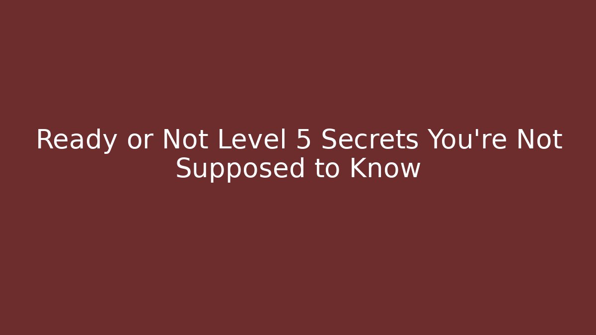 Ready or Not Level 5 Secrets You're Not Supposed to Know