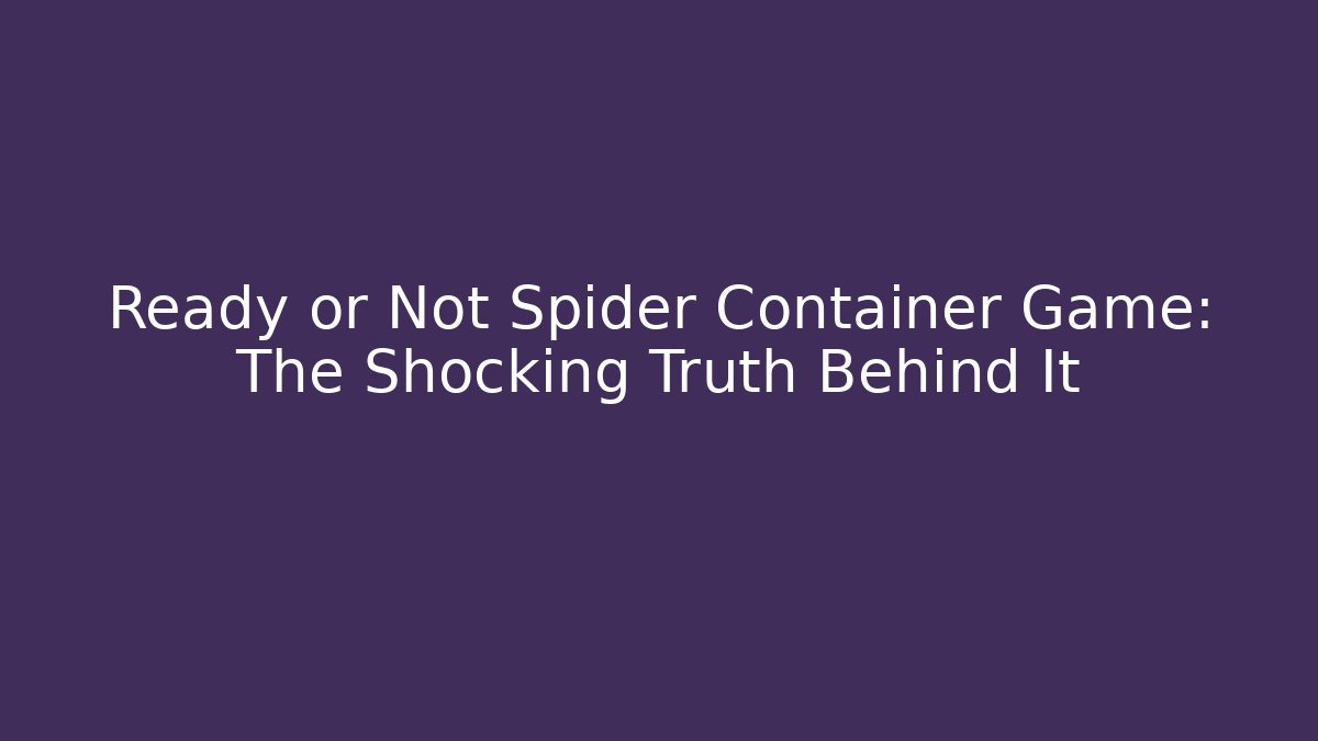Ready or Not Spider Container Game: The Shocking Truth Behind It - Create More Assets