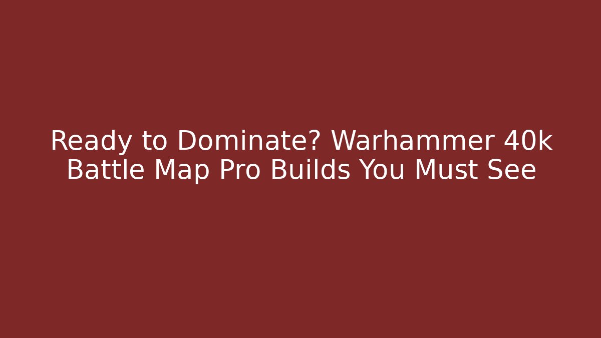 Ready to Dominate? Warhammer 40k Battle Map Pro Builds You Must See
