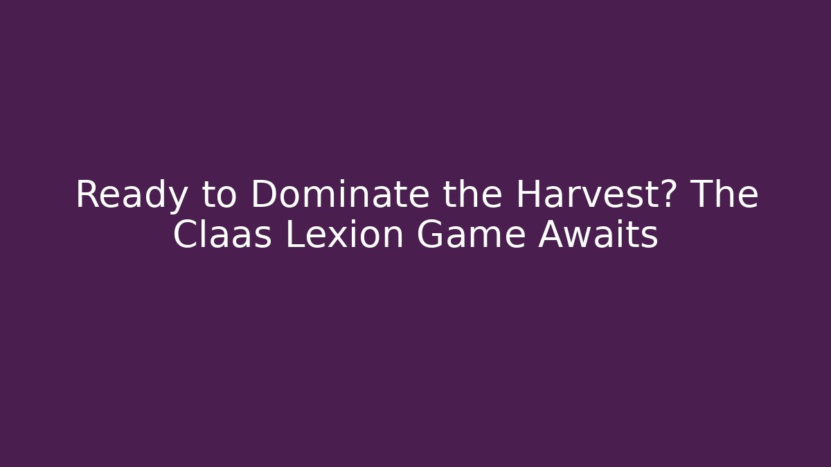 Ready to Dominate the Harvest? The Claas Lexion Game Awaits