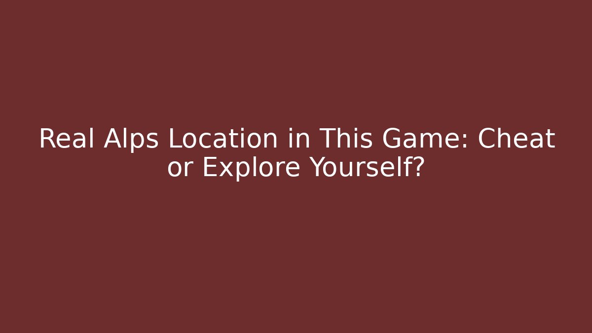 Real Alps Location in This Game: Cheat or Explore Yourself?