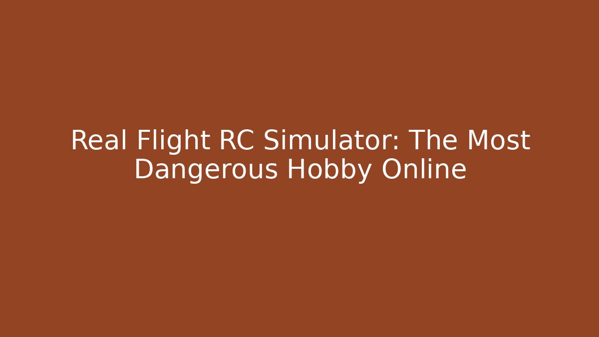 Real Flight RC Simulator: The Most Dangerous Hobby Online