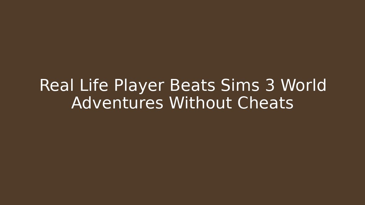 Real Life Player Beats Sims 3 World Adventures Without Cheats