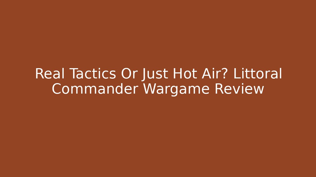 Real Tactics Or Just Hot Air? Littoral Commander Wargame Review