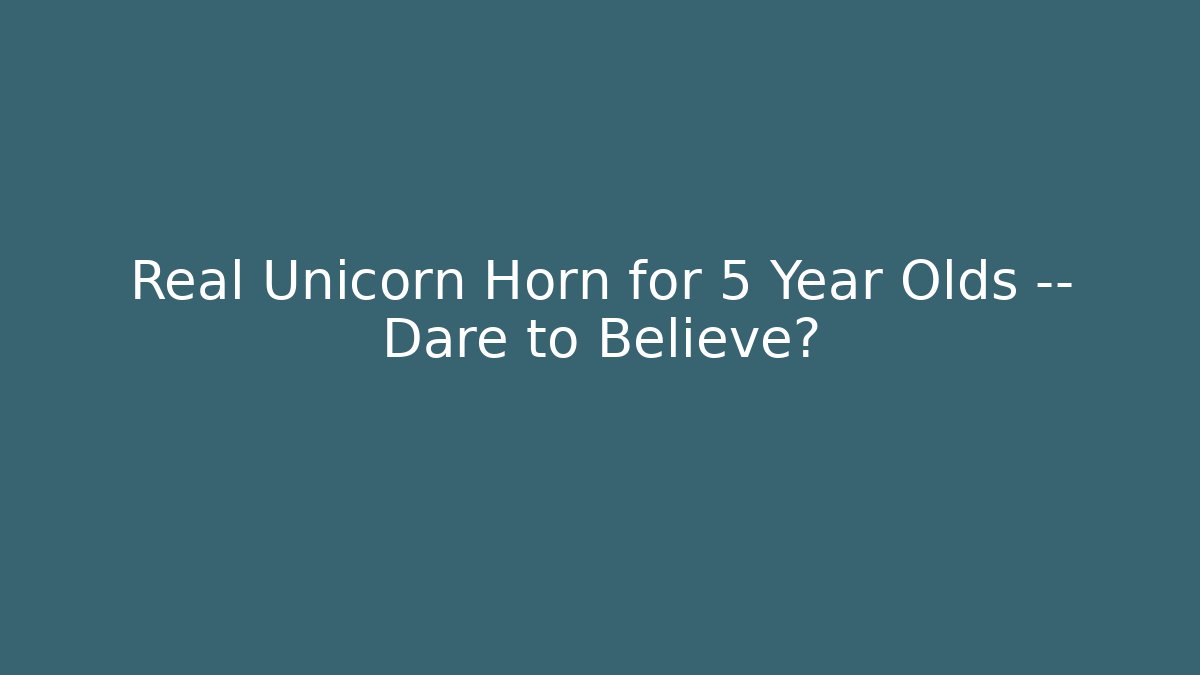 Real Unicorn Horn for 5 Year Olds — Dare to Believe?