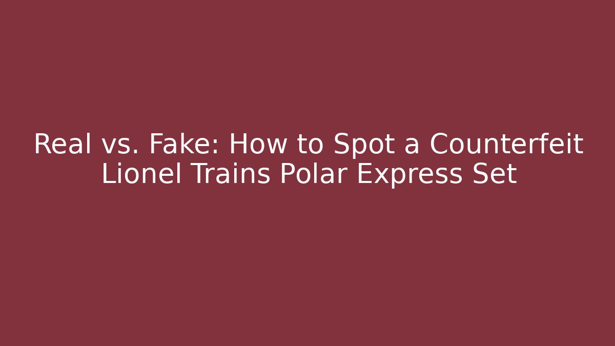 Real vs. Fake: How to Spot a Counterfeit Lionel Trains Polar Express Set
