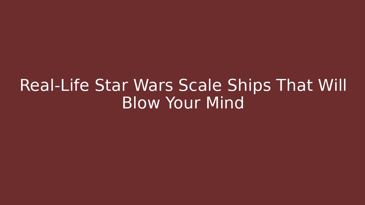 Real-Life Star Wars Scale Ships That Will Blow Your Mind
