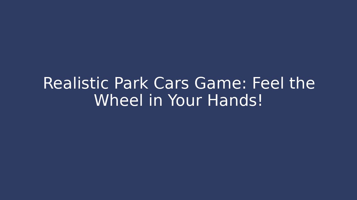 Realistic Park Cars Game: Feel the Wheel in Your Hands!