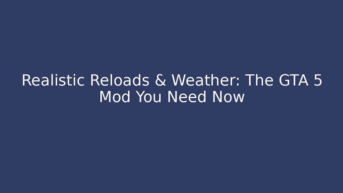 Realistic Reloads & Weather: The GTA 5 Mod You Need Now
