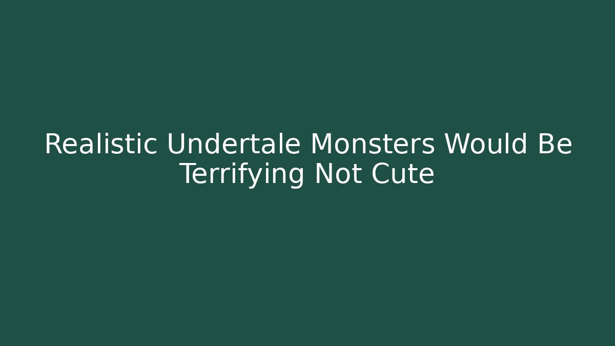 Realistic Undertale Monsters Would Be Terrifying Not Cute - Create More Assets