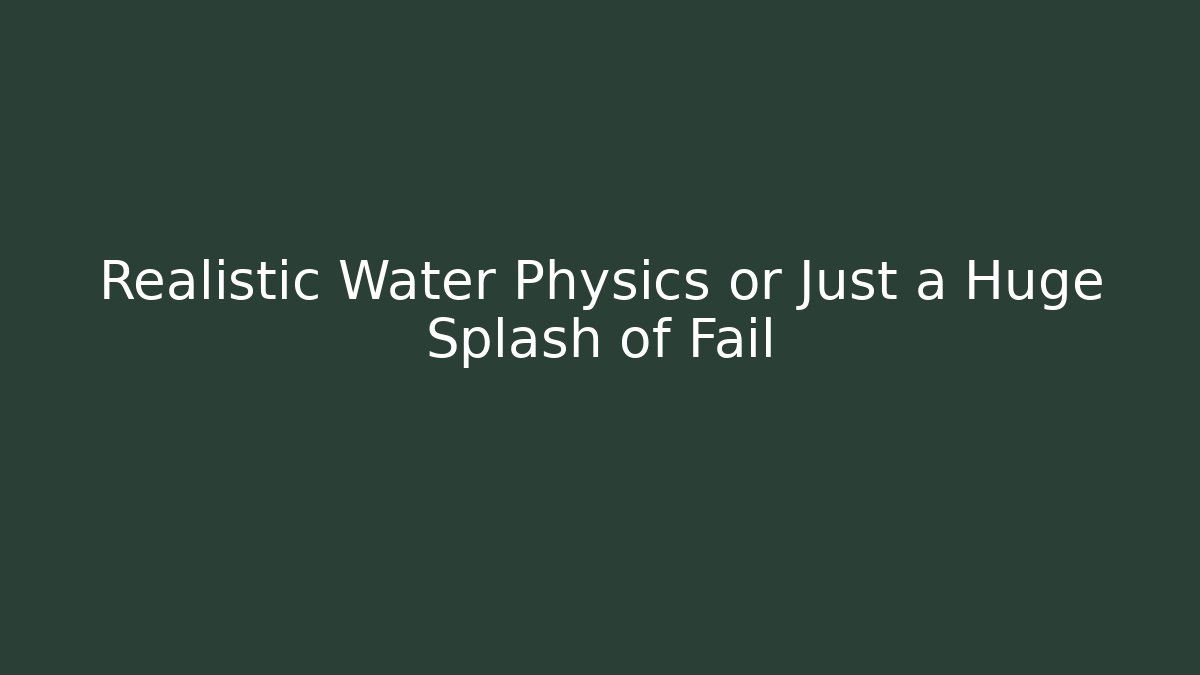 Realistic Water Physics or Just a Huge Splash of Fail