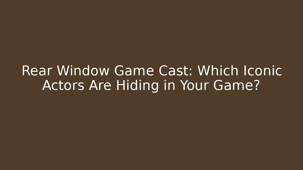 Rear Window Game Cast: Which Iconic Actors Are Hiding in Your Game?