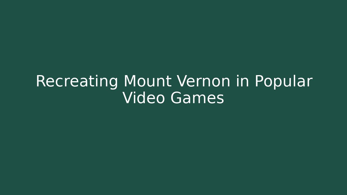 Recreating Mount Vernon in Popular Video Games
