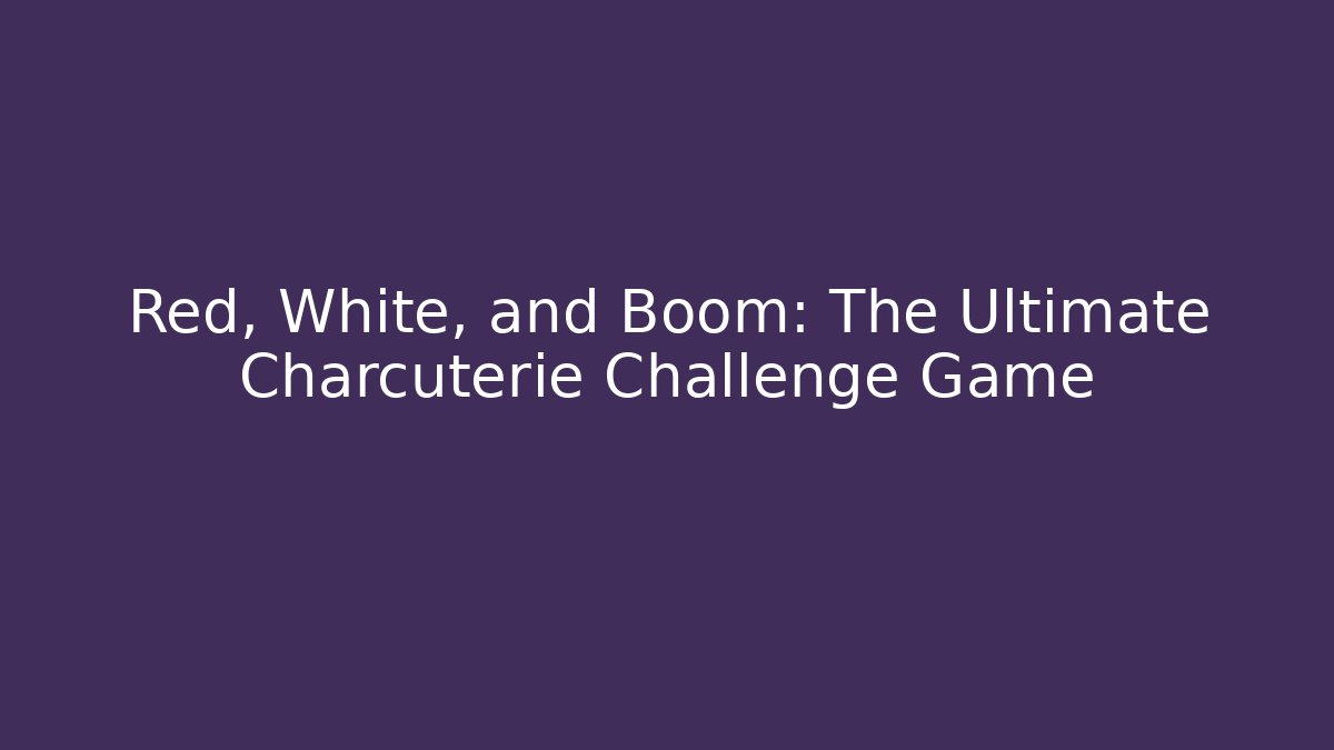 Red, White, and Boom: The Ultimate Charcuterie Challenge Game