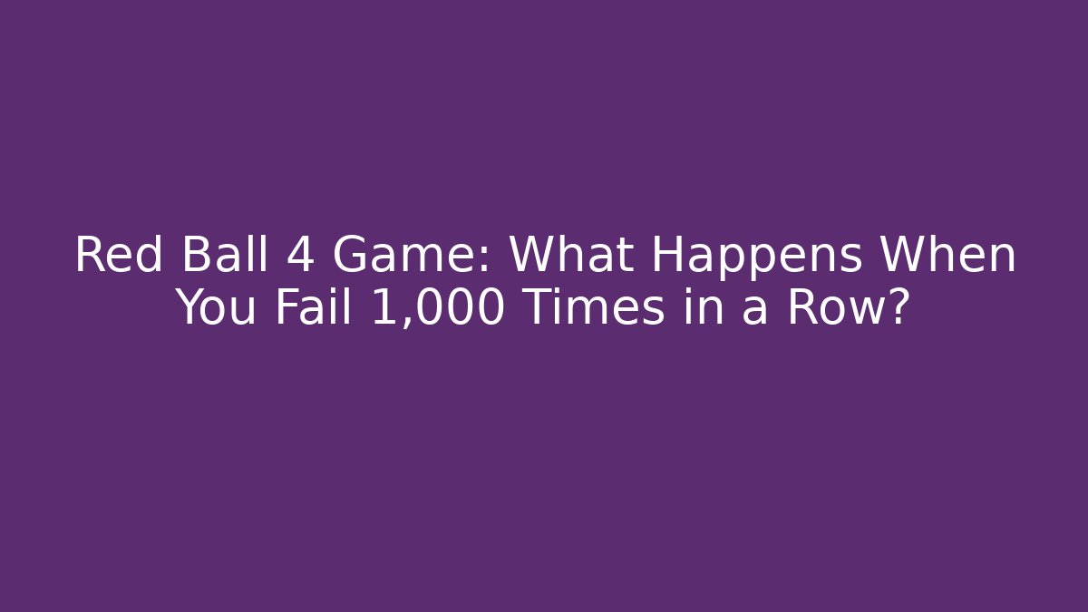 Red Ball 4 Game: What Happens When You Fail 1,000 Times in a Row?