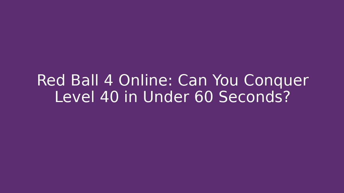 Red Ball 4 Online: Can You Conquer Level 40 in Under 60 Seconds?