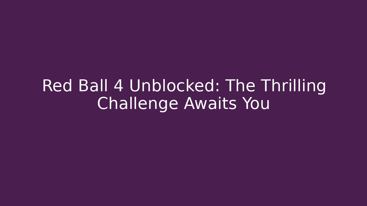 Red Ball 4 Unblocked: The Thrilling Challenge Awaits You