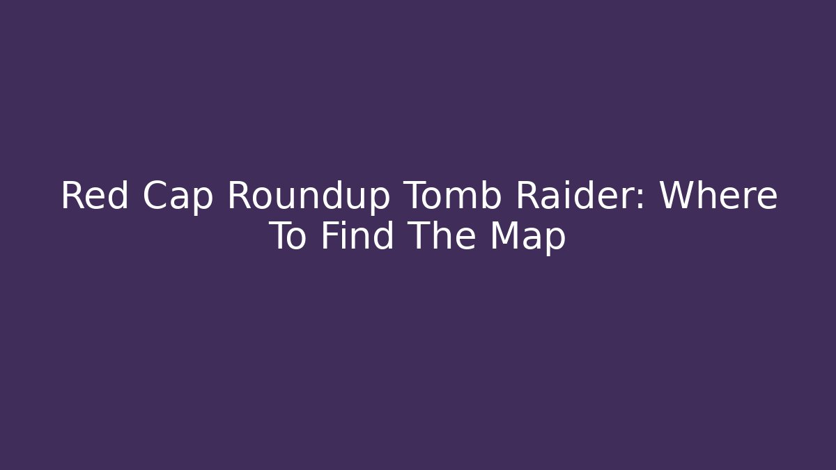Red Cap Roundup Tomb Raider: Where To Find The Map