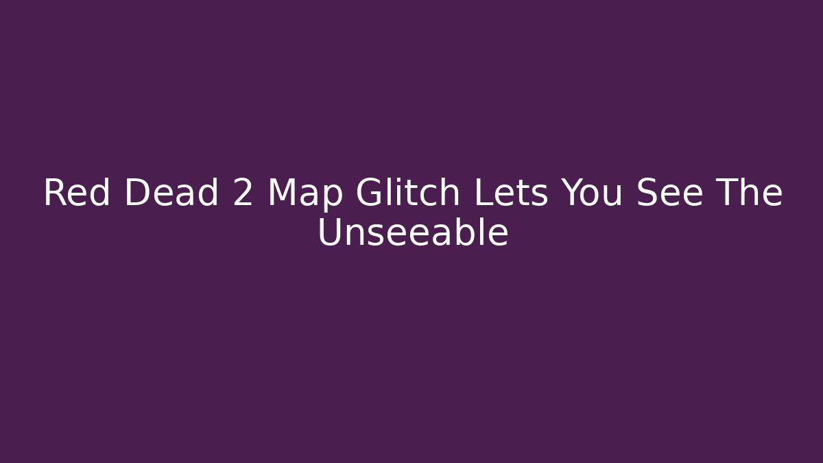Red Dead 2 Map Glitch Lets You See The Unseeable - Create More Assets