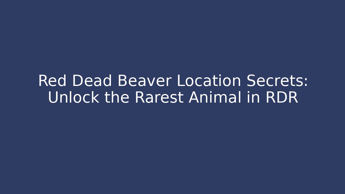 Red Dead Beaver Location Secrets: Unlock the Rarest Animal in RDR