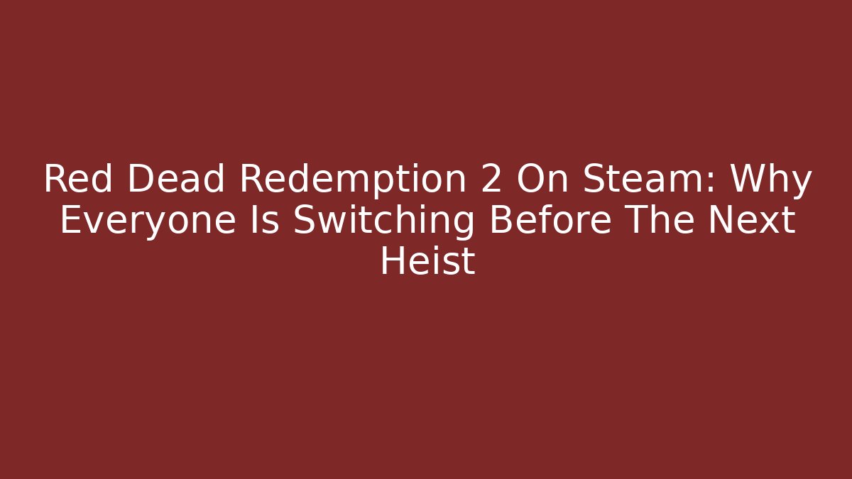 Red Dead Redemption 2 On Steam: Why Everyone Is Switching Before The Next Heist