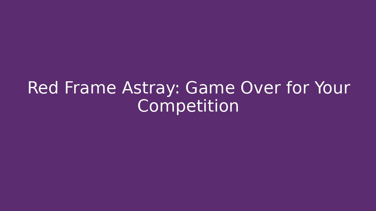 Red Frame Astray: Game Over for Your Competition