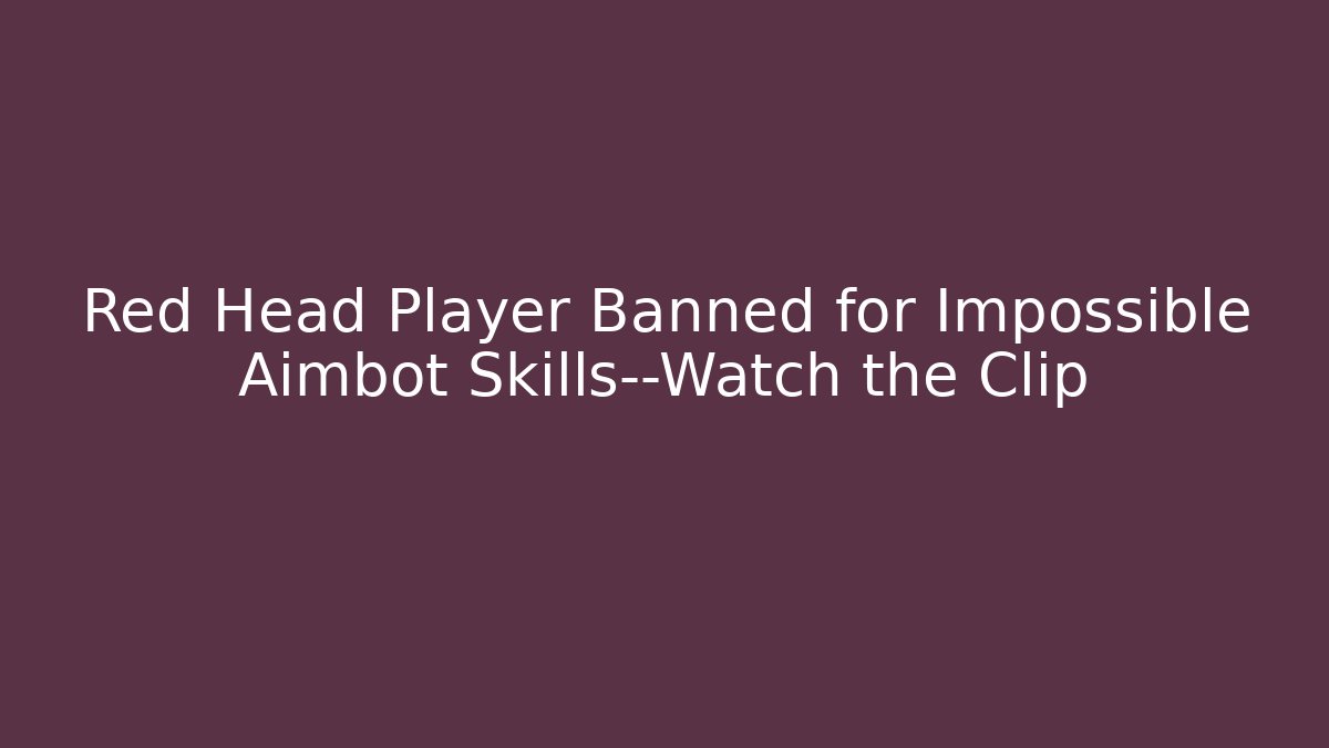 Red Head Player Banned for Impossible Aimbot Skills—Watch the Clip