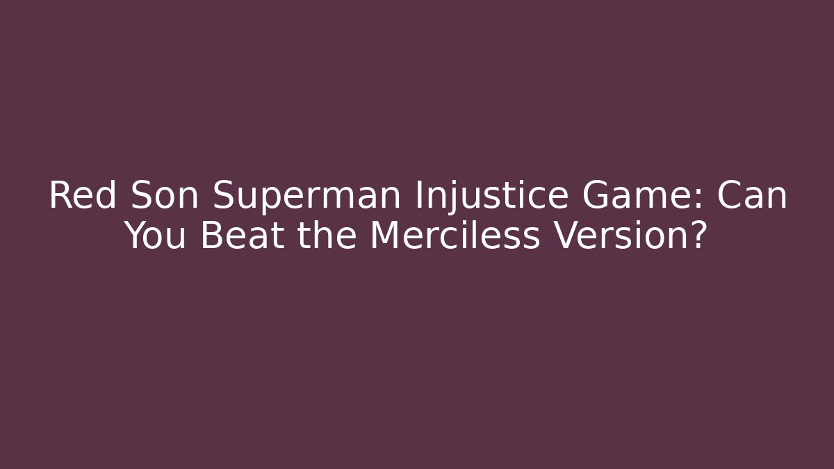 Red Son Superman Injustice Game: Can You Beat the Merciless Version?