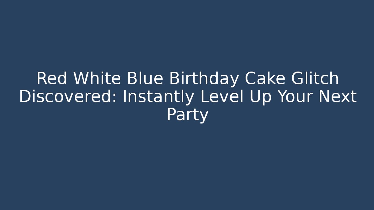 Red White Blue Birthday Cake Glitch Discovered: Instantly Level Up Your Next Party