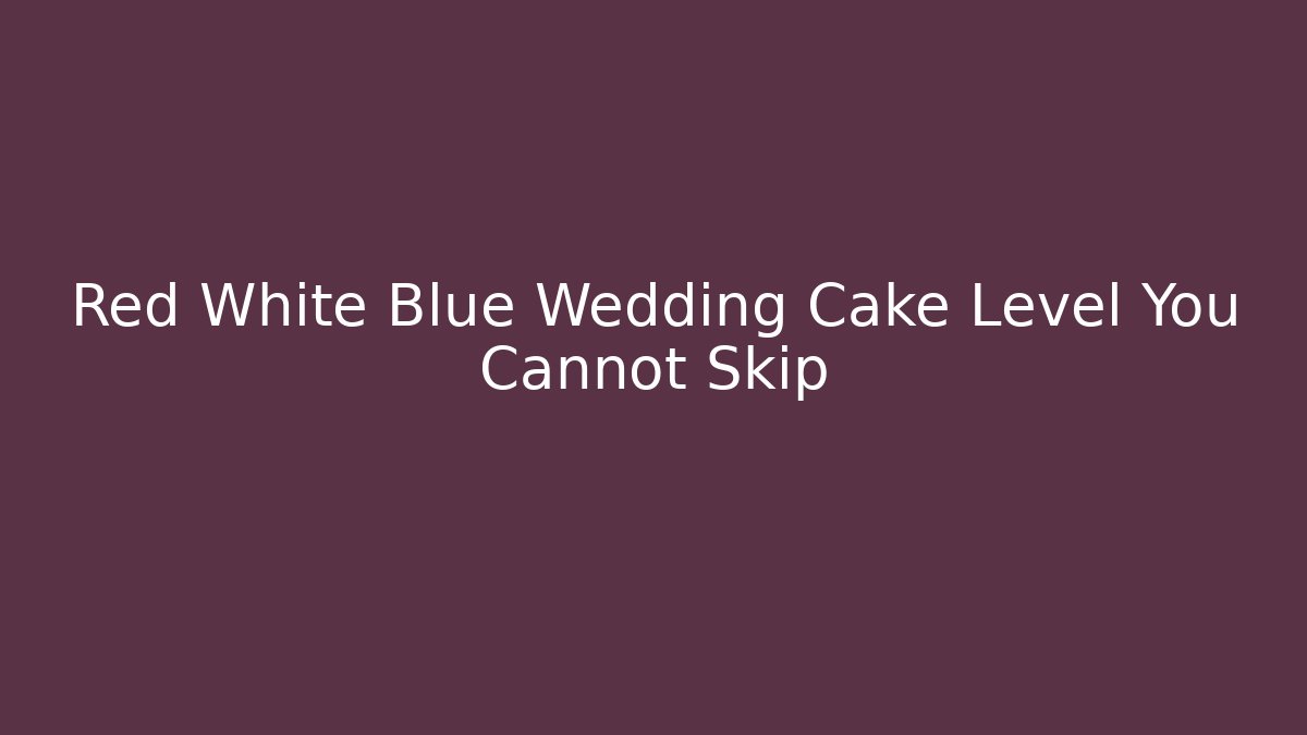 Red White Blue Wedding Cake Level You Cannot Skip - Create More Assets