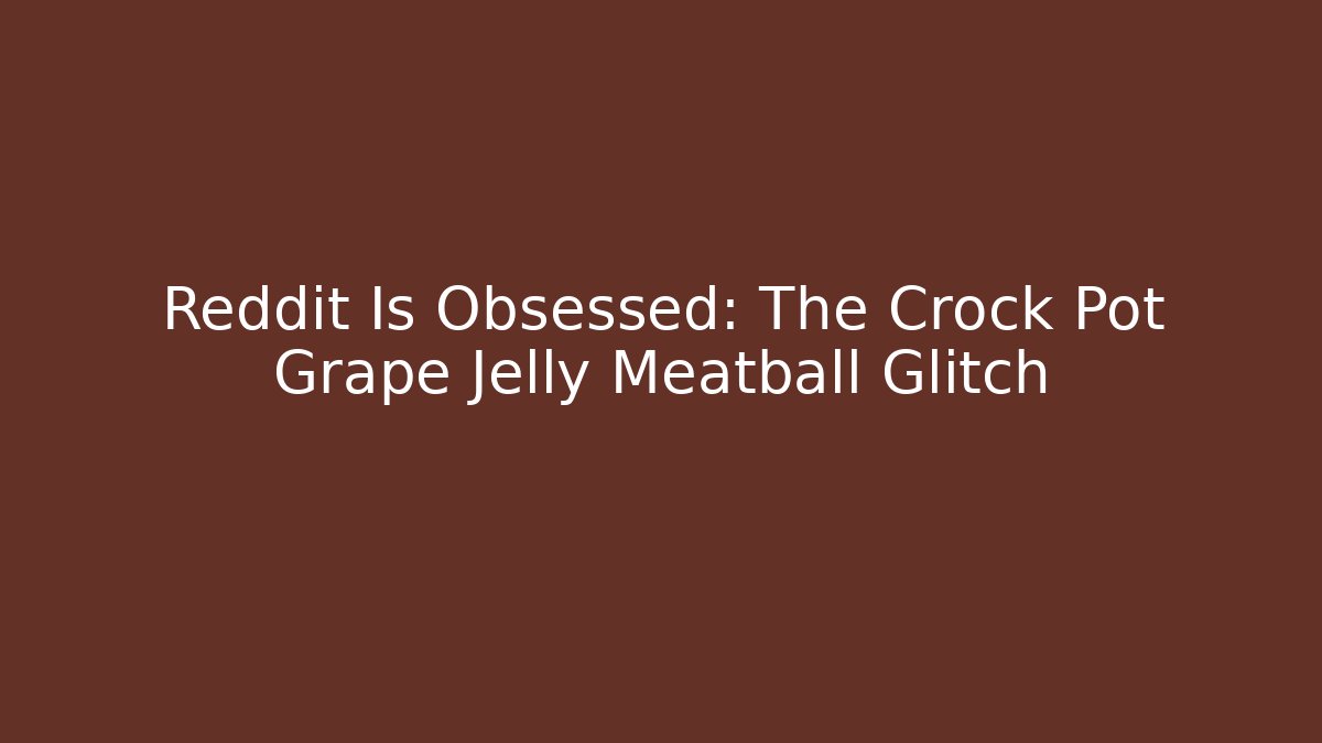 Reddit Is Obsessed: The Crock Pot Grape Jelly Meatball Glitch