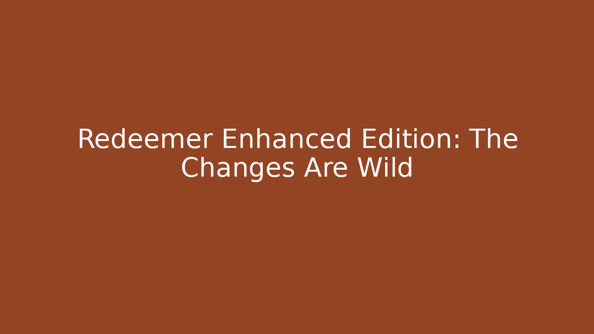 Redeemer Enhanced Edition: The Changes Are Wild