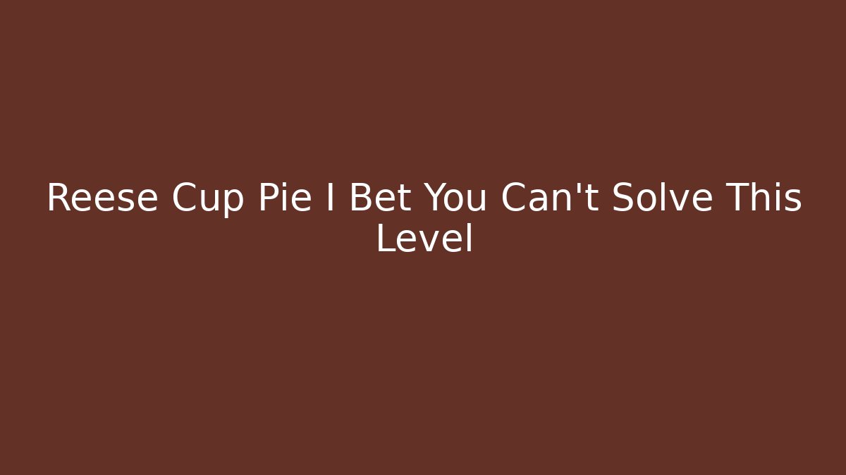 Reese Cup Pie I Bet You Can't Solve This Level