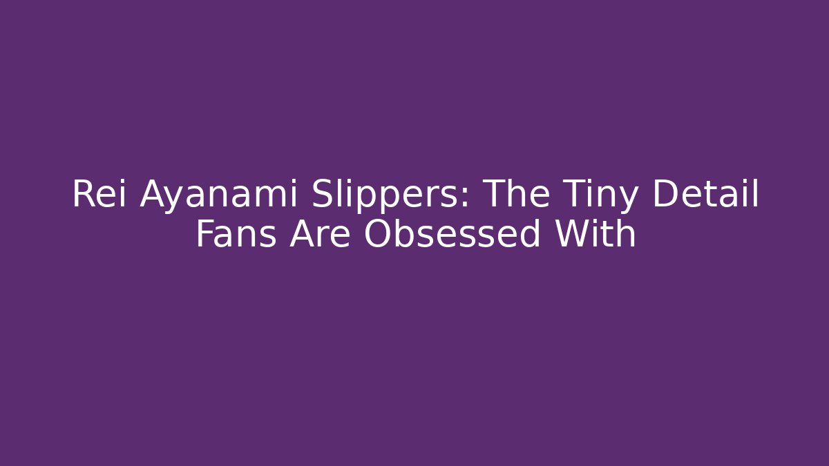 Rei Ayanami Slippers: The Tiny Detail Fans Are Obsessed With