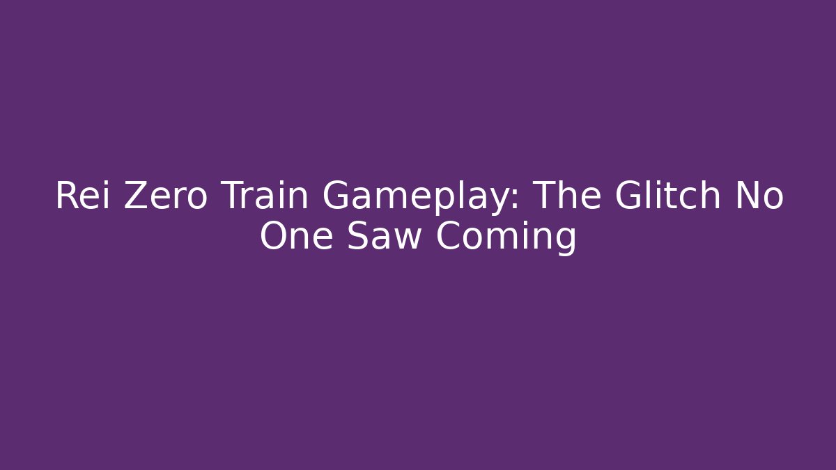 Rei Zero Train Gameplay: The Glitch No One Saw Coming