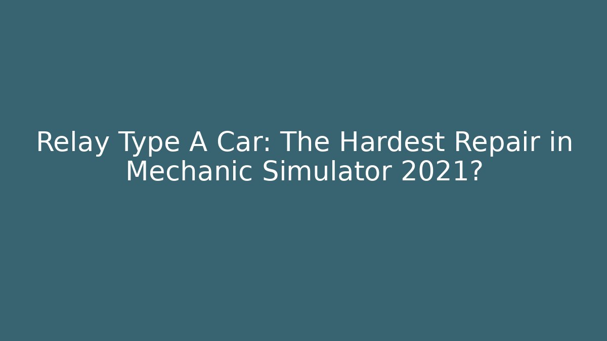 Relay Type A Car: The Hardest Repair in Mechanic Simulator 2021?