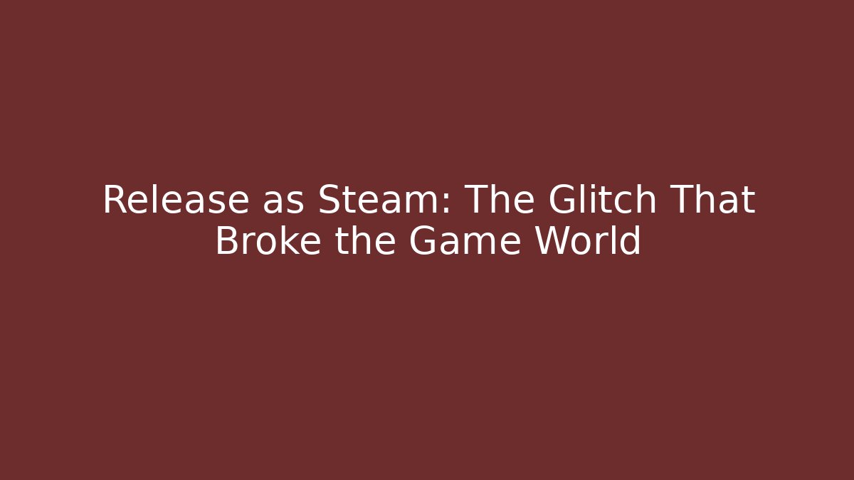 Release as Steam: The Glitch That Broke the Game World - Create More Assets