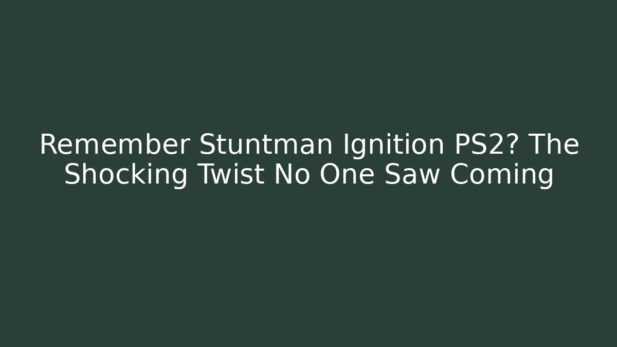 Remember Stuntman Ignition PS2? The Shocking Twist No One Saw Coming
