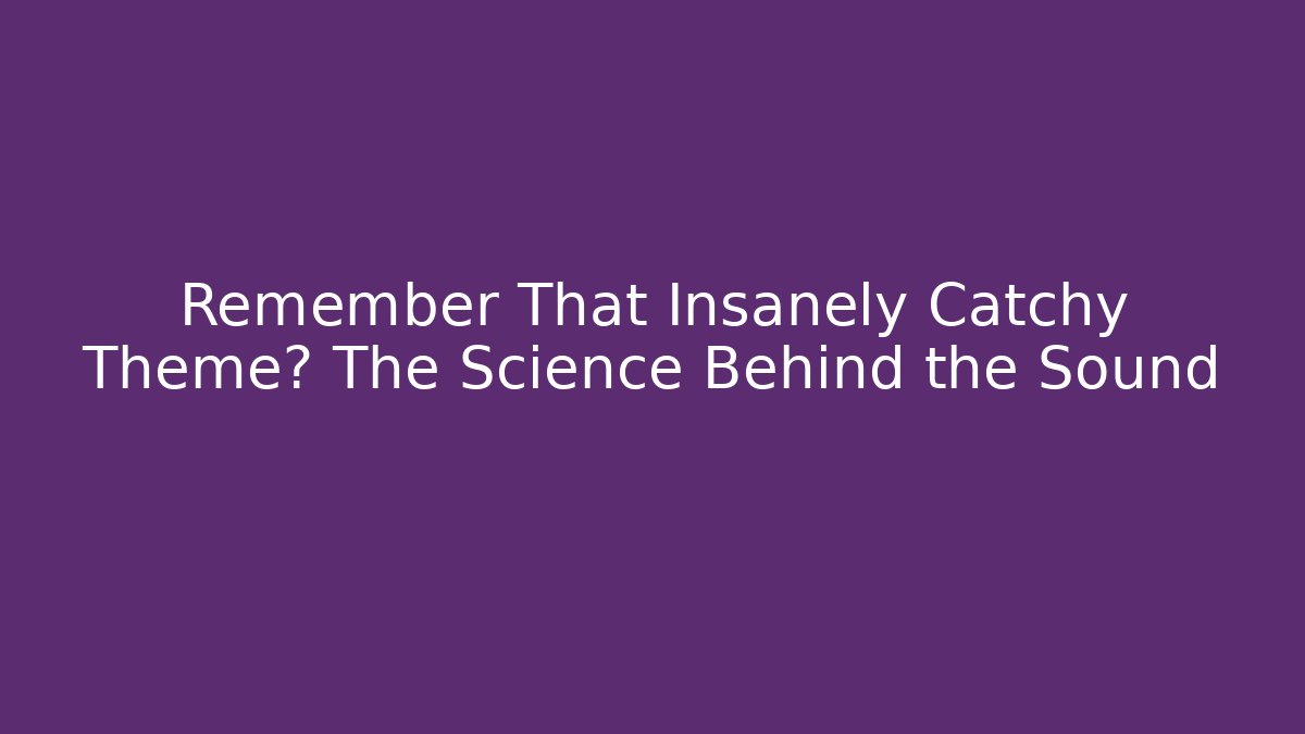 Remember That Insanely Catchy Theme? The Science Behind the Sound
