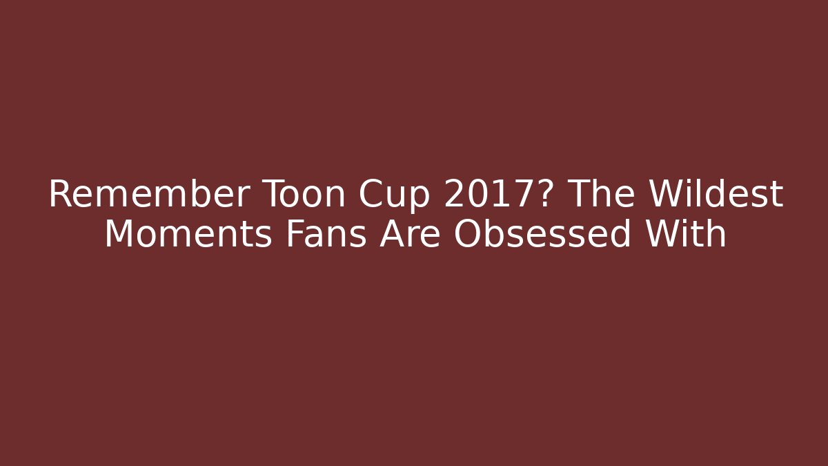 Remember Toon Cup 2017? The Wildest Moments Fans Are Obsessed With