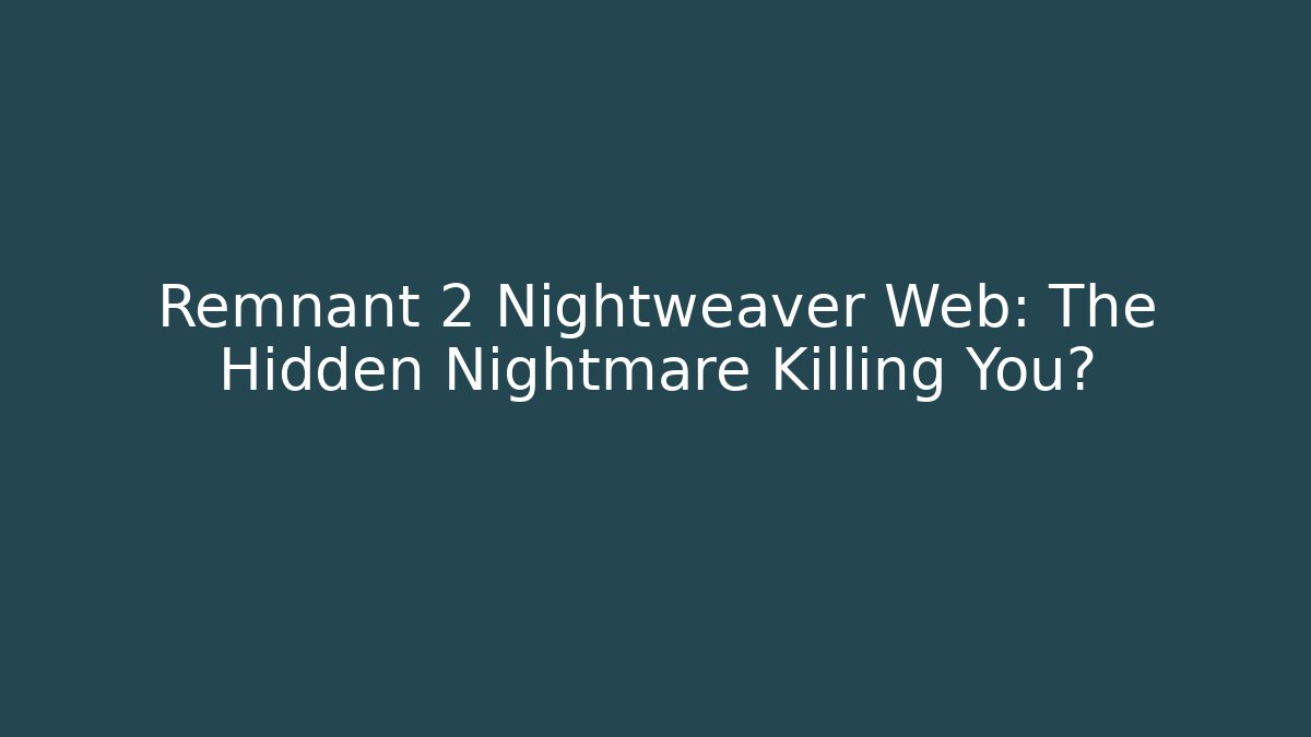 Remnant 2 Nightweaver Web: The Hidden Nightmare Killing You?
